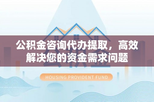 通道公积金咨询代办提取，高效解决您的资金需求问题