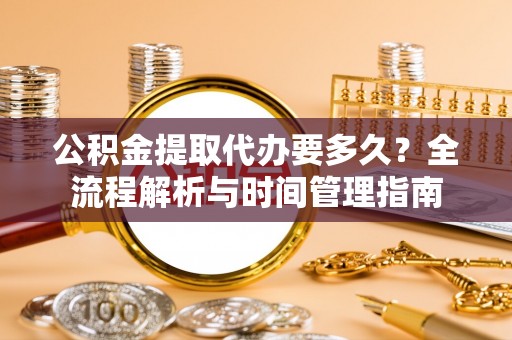 通道公积金提取代办要多久？全流程解析与时间管理指南