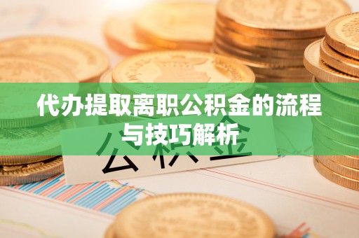 通道代办提取离职公积金的流程与技巧解析