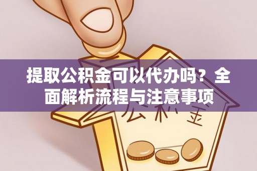 通道提取公积金可以代办吗？全面解析流程与注意事项