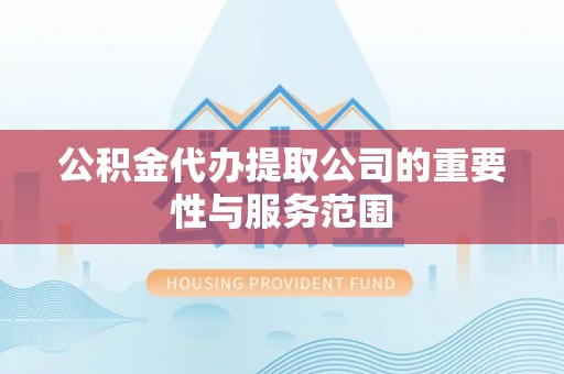 通道公积金代办提取公司的重要性与服务范围