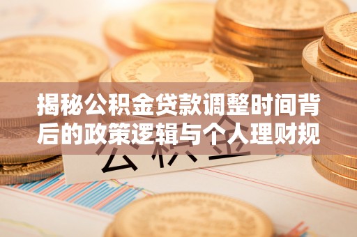 通道揭秘公积金贷款调整时间背后的政策逻辑与个人理财规划