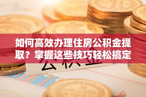 通道如何高效办理住房公积金提取？掌握这些技巧轻松搞定