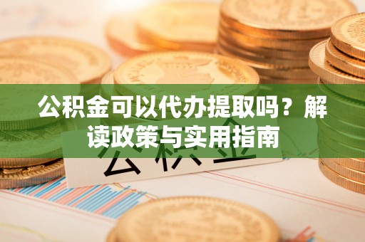 通道公积金可以代办提取吗？解读政策与实用指南