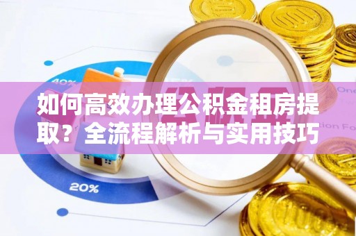通道如何高效办理公积金租房提取？全流程解析与实用技巧