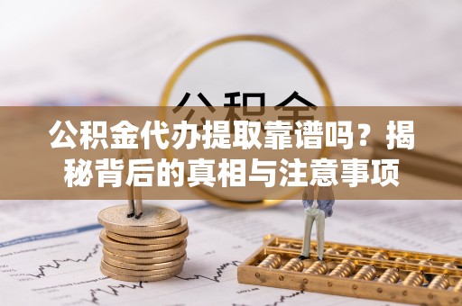 通道公积金代办提取靠谱吗？揭秘背后的真相与注意事项