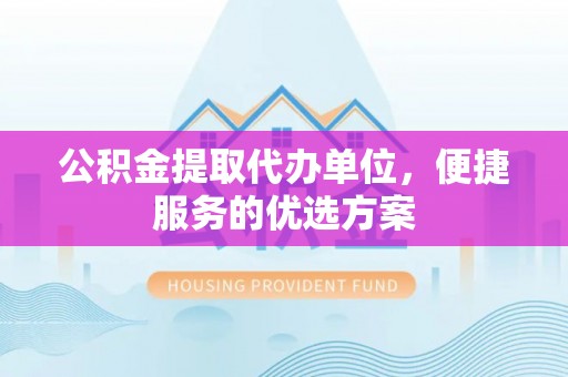 通道公积金提取代办单位，便捷服务的优选方案