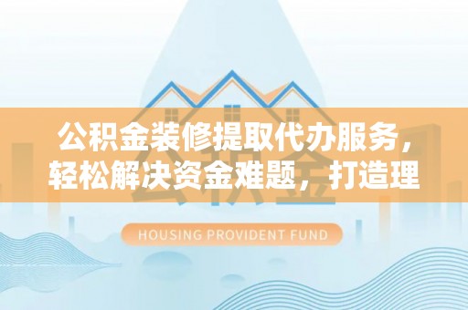 通道公积金装修提取代办服务，轻松解决资金难题，打造理想家居