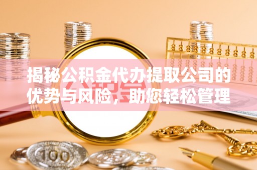通道揭秘公积金代办提取公司的优势与风险，助您轻松管理财务