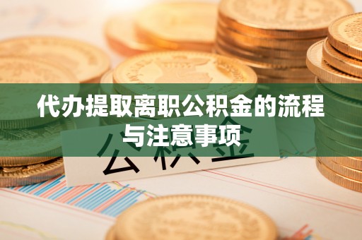 通道代办提取离职公积金的流程与注意事项