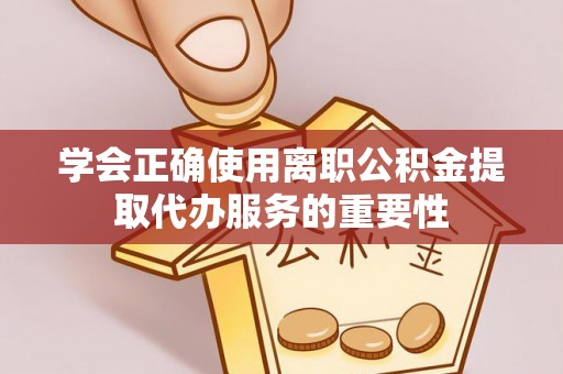 通道学会正确使用离职公积金提取代办服务的重要性