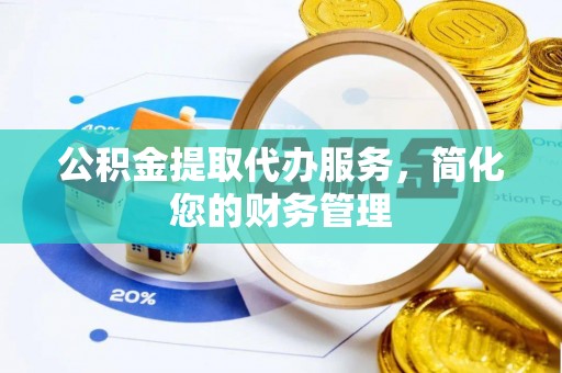 通道公积金提取代办服务，简化您的财务管理