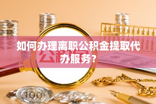 通道如何办理离职公积金提取代办服务？