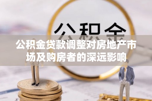 通道公积金贷款调整对房地产市场及购房者的深远影响
