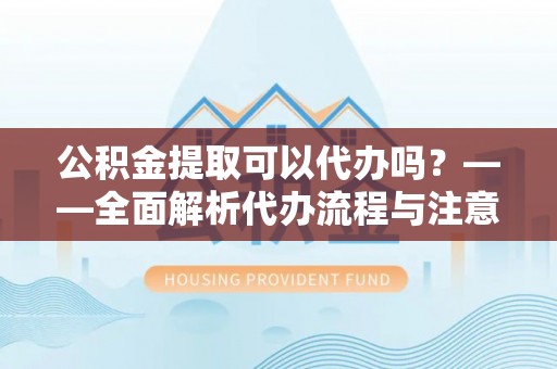 通道公积金提取可以代办吗？——全面解析代办流程与注意事项